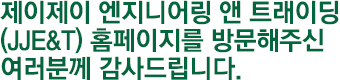 제이제이 엔지니어링 앤 트래이딩(JJE&T) 홈페이지를 방문해주신 여러분께 감사드립니다